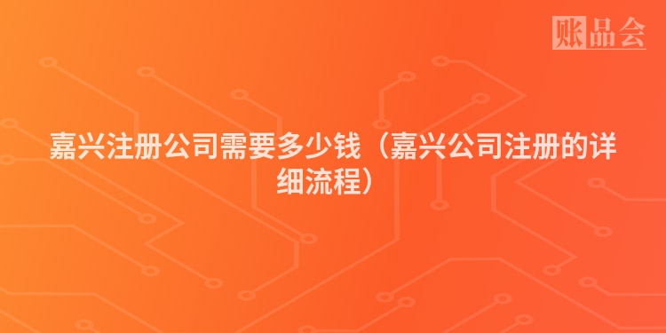 嘉兴注册公司需要多少钱（嘉兴公司注册的详细流程）