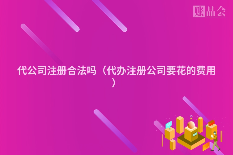 代公司注册合法吗（代办注册公司要花的费用）