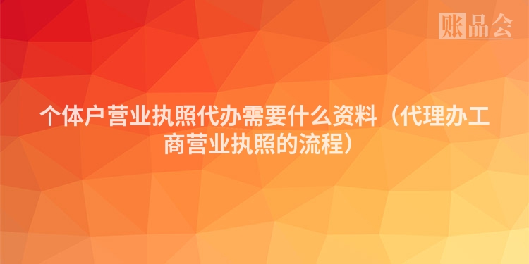 个体户营业执照代办需要什么资料（代理办工商营业执照的流程）
