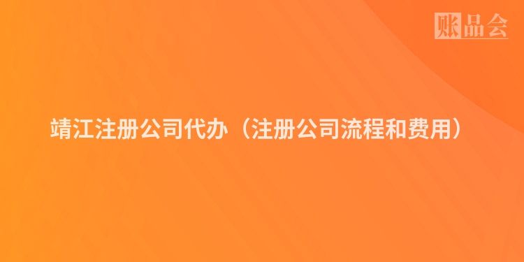 靖江注册公司代办(注册公司流程和费用)