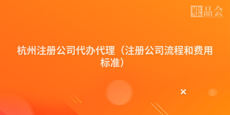 杭州注册公司代办代理(注册公司流程和费用标准)
