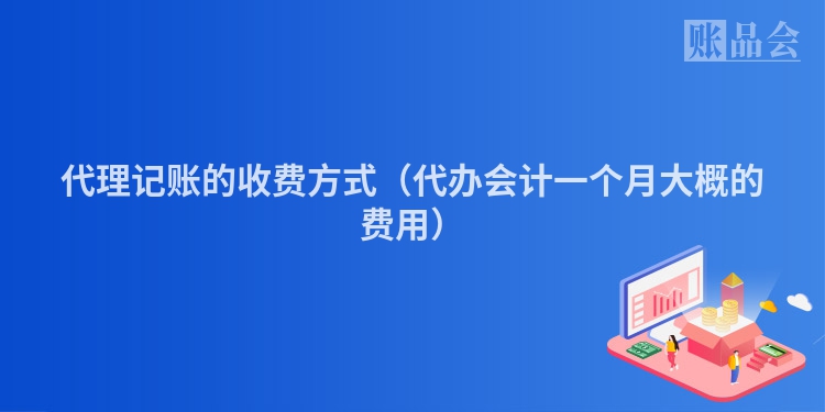 代理记账的收费方式（代办会计一个月大概的费用）