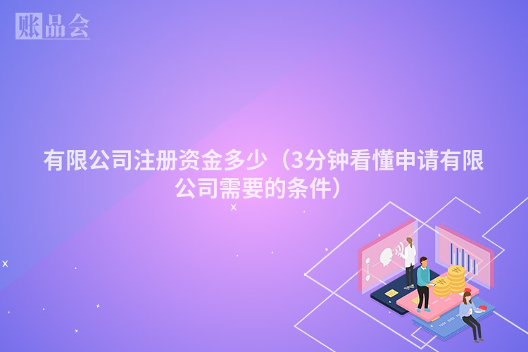 有限公司注册资金多少（3分钟看懂申请有限公司需要的条件）