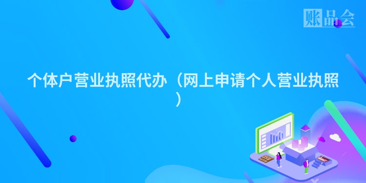 个体户营业执照代办（网上申请个人营业执照）