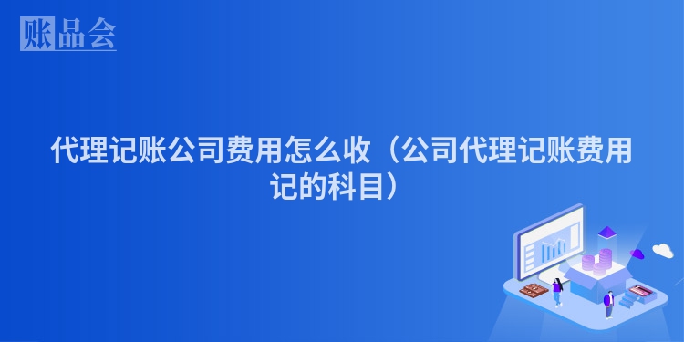 代理记账公司费用怎么收（公司代理记账费用记的科目）