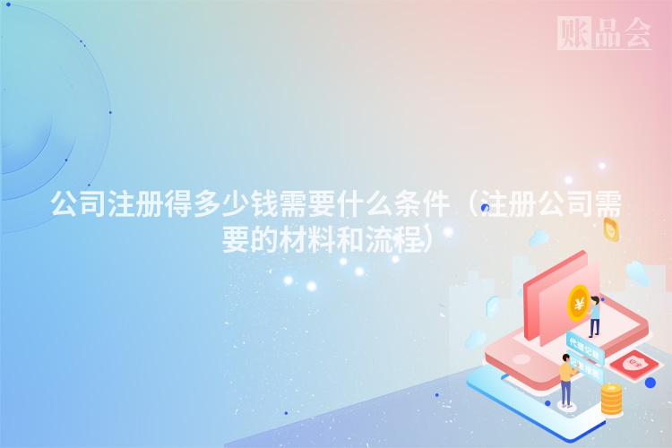 公司注册得多少钱需要什么条件（注册公司需要的材料和流程）