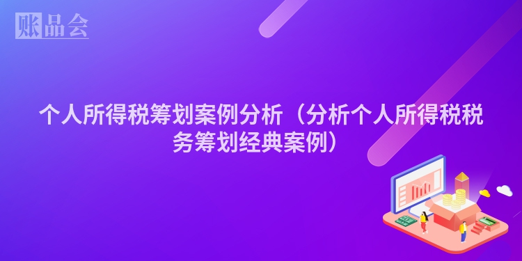 个人所得税筹划案例分析（分析个人所得税税务筹划经典案例）