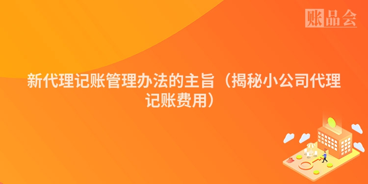 新代理记账管理办法的主旨（揭秘小公司代理记账费用）