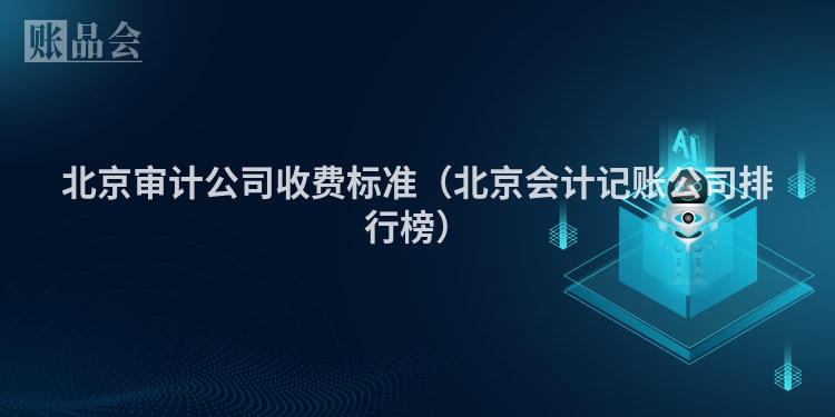北京审计公司收费标准（北京会计记账公司排行榜）