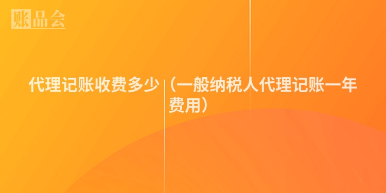 代理记账收费多少（一般纳税人代理记账一年费用）