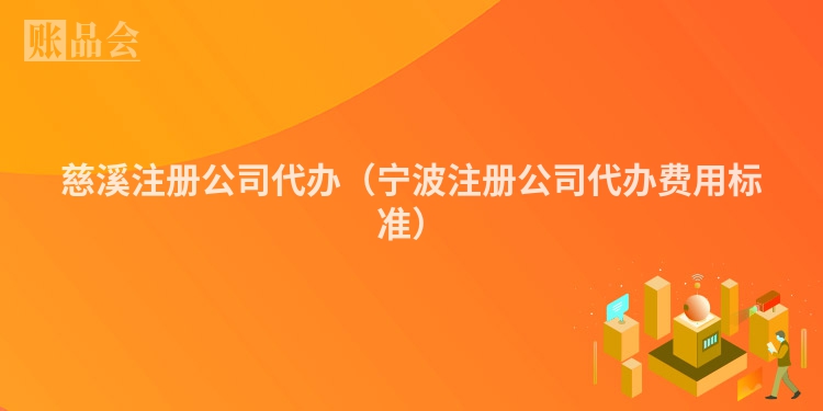 慈溪注册公司代办（宁波注册公司代办费用标准）