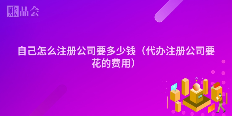 自己怎么注册公司要多少钱(代办注册公司要花的费用)