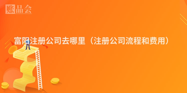 富阳注册公司去哪里（注册公司流程和费用）