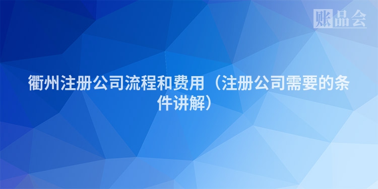 衢州注册公司流程和费用（注册公司需要的条件讲解）