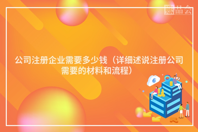 公司注册企业需要多少钱（详细述说注册公司需要的材料和流程）