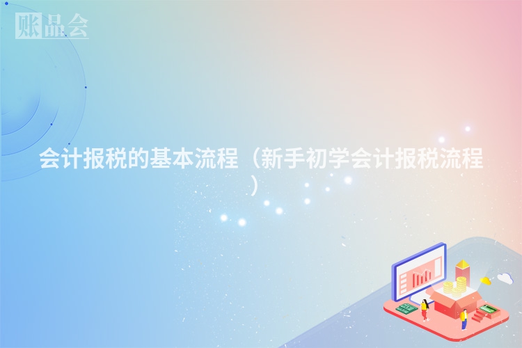 会计报税的基本流程（新手初学会计报税流程）