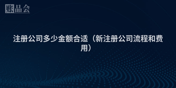 注册公司多少金额合适（新注册公司流程和费用）