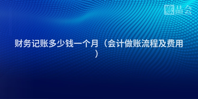 财务记账多少钱一个月（会计做账流程及费用）