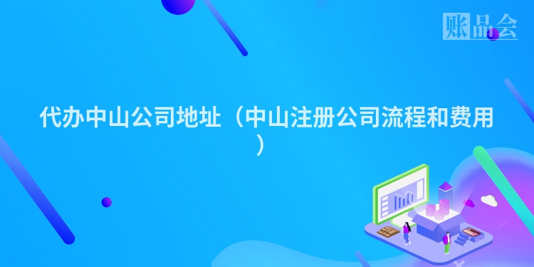 代办中山公司地址（中山注册公司流程和费用）