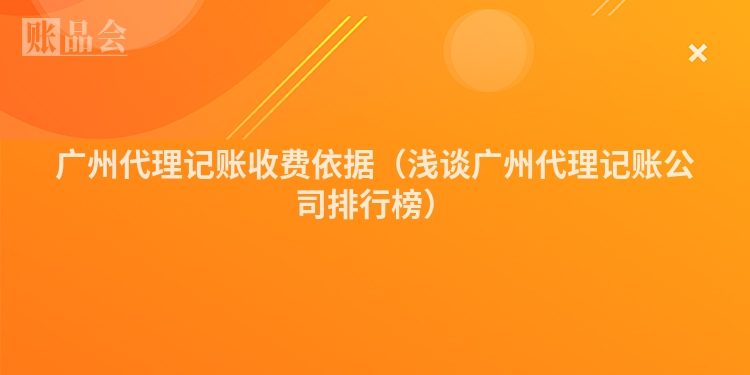 广州代理记账收费依据（浅谈广州代理记账公司排行榜）