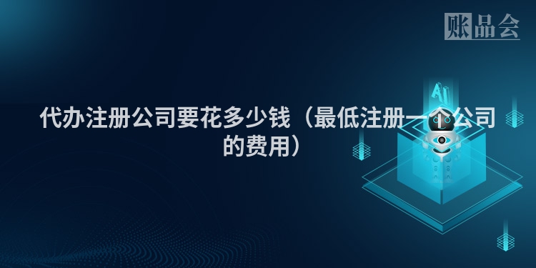 代办注册公司要花多少钱（最低注册一个公司的费用）