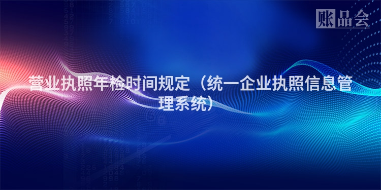 营业执照年检时间规定（统一企业执照信息管理系统）