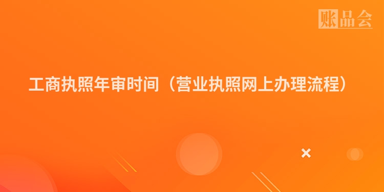 工商执照年审时间（营业执照网上办理流程）