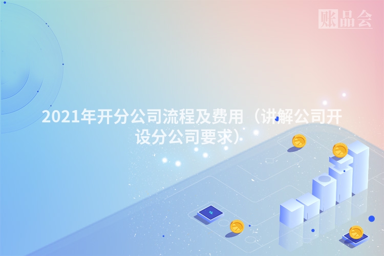 2021年开分公司流程及费用（讲解公司开设分公司要求）