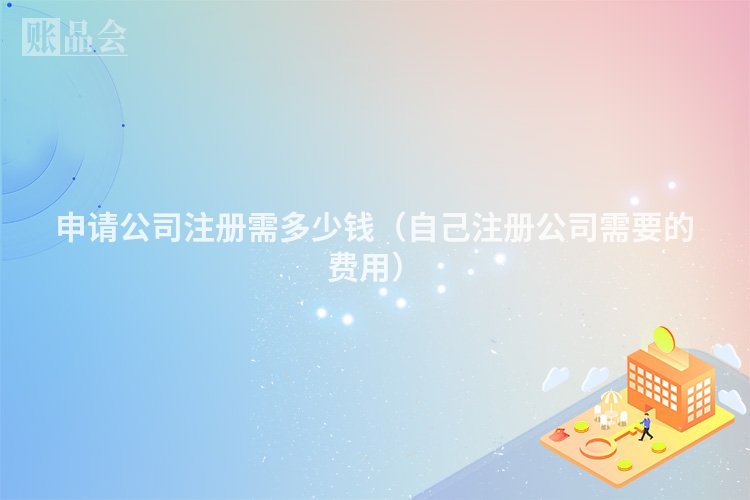 申请公司注册需多少钱（自己注册公司需要的费用）