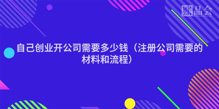 自己创业开公司需要多少钱(注册公司需要的材料和流程)