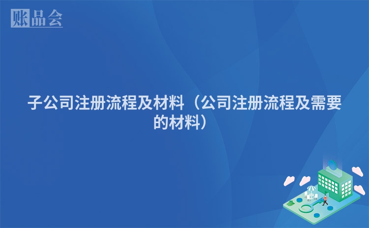 子公司注册流程及材料(公司注册流程及需要的材料)