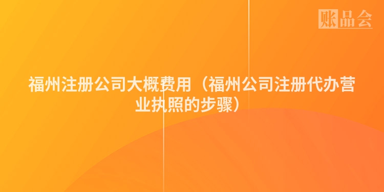 福州注册公司大概费用（福州公司注册代办营业执照的步骤）