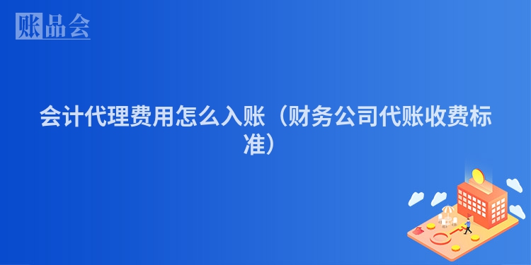 会计代理费用怎么入账（财务公司代账收费标准）
