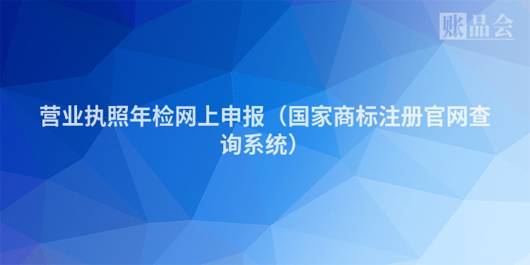 营业执照年检网上申报（国家商标注册官网查询系统）