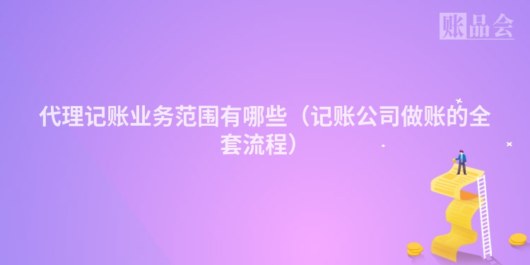 代理记账业务范围有哪些（记账公司做账的全套流程）
