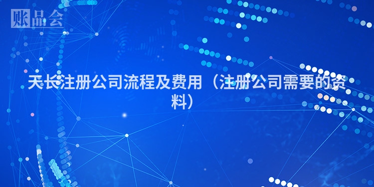 天长注册公司流程及费用（注册公司需要的资料）
