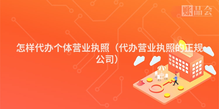 怎样代办个体营业执照（代办营业执照的正规公司）