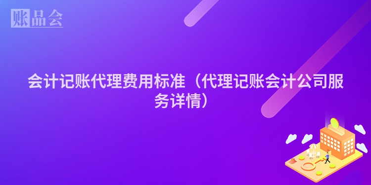 会计记账代理费用标准（代理记账会计公司服务详情）