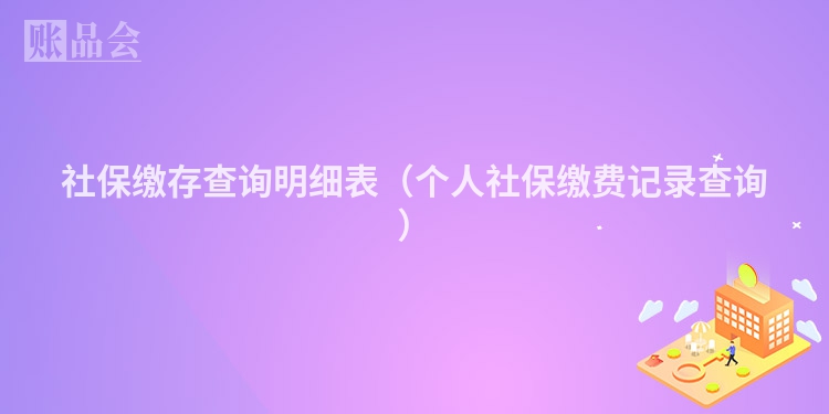 社保缴存查询明细表（个人社保缴费记录查询）
