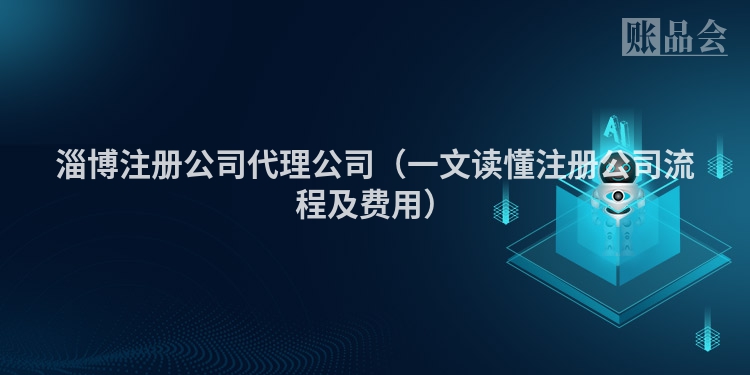 淄博注册公司代理公司(一文读懂注册公司流程及费用)