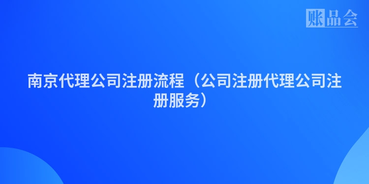南京代理公司注册流程（公司注册代理公司注册服务）