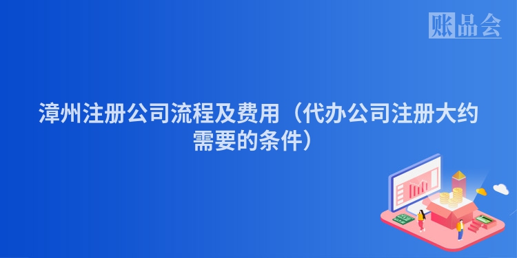 漳州注册公司流程及费用（代办公司注册大约需要的条件）