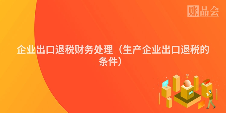 企业出口退税财务处理（生产企业出口退税的条件）