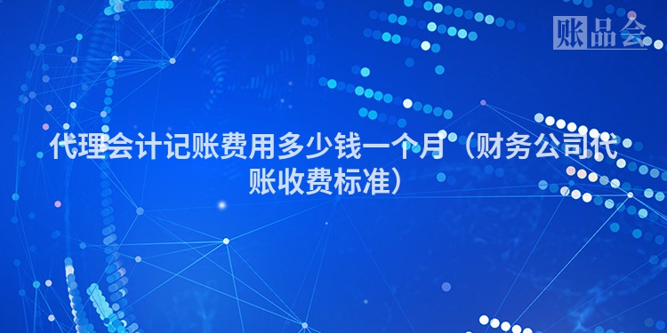 代理会计记账费用多少钱一个月（财务公司代账收费标准）