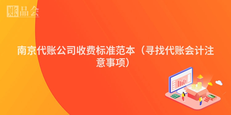 南京代账公司收费标准范本（寻找代账会计注意事项）