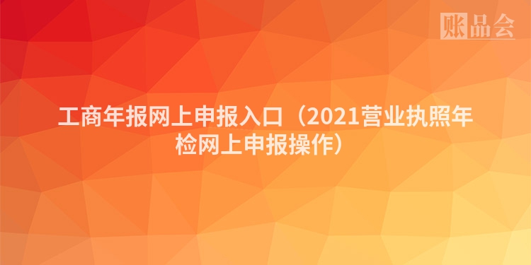 工商年报网上申报入口（2021营业执照年检网上申报操作）