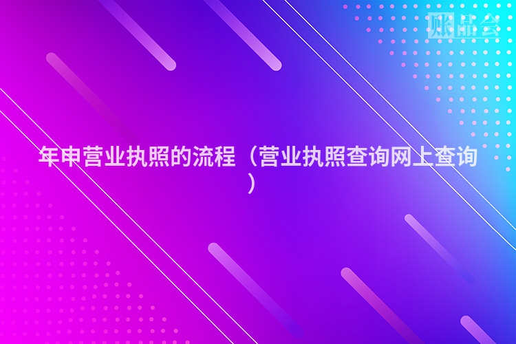 年申营业执照的流程（营业执照查询网上查询）