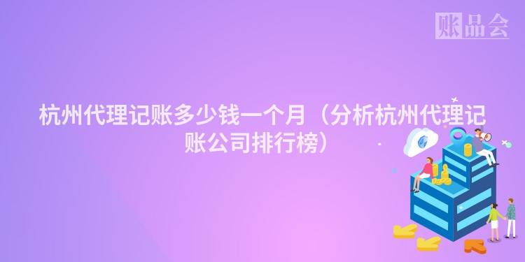 杭州代理记账多少钱一个月（分析杭州代理记账公司排行榜）