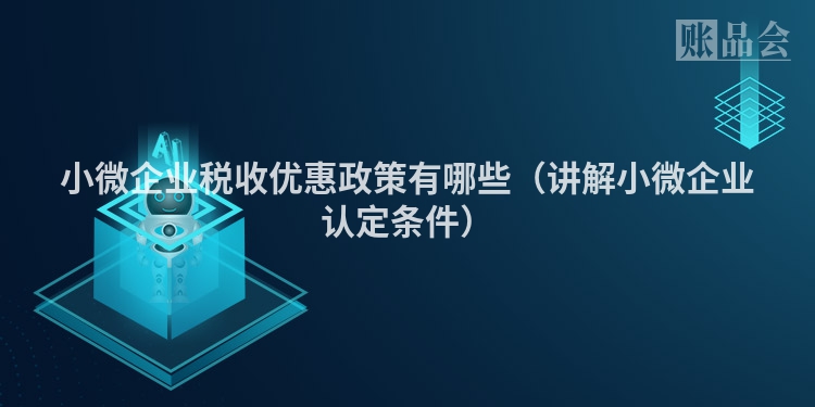小微企业税收优惠政策有哪些（讲解小微企业认定条件）