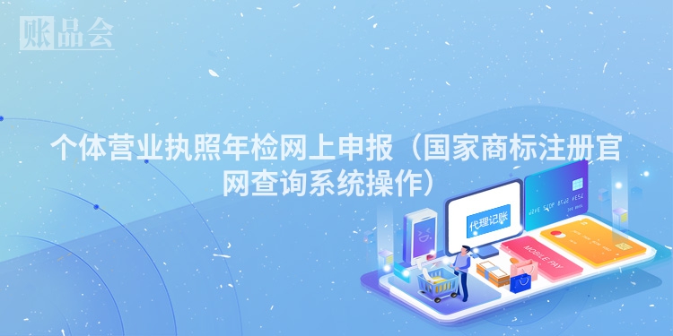 个体营业执照年检网上申报(国家商标注册官网查询系统操作)